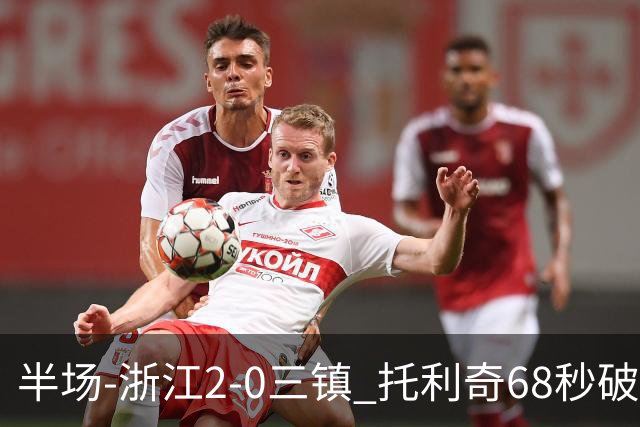 半场-浙江2-0三镇 托利奇68秒破门米特里策无解一条龙