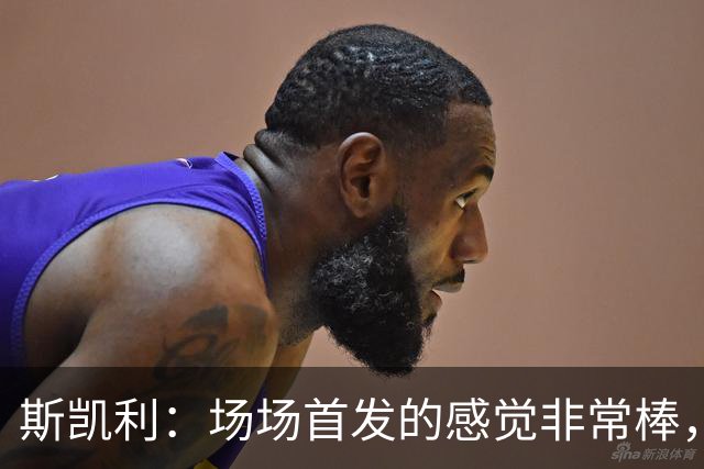 斯凯利：场场首发的感觉非常棒，我为自己付出的努力感到自豪